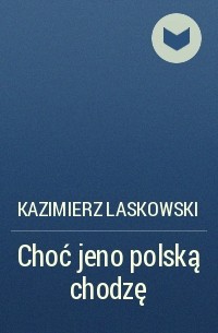 Kazimierz Laskowski - Choć jeno polską chodzę