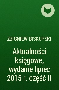 Zbigniew Biskupski - Aktualności księgowe, wydanie lipiec 2015 r. część II