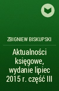 Zbigniew Biskupski - Aktualności księgowe, wydanie lipiec 2015 r. część III