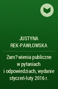 Justyna Rek-Pawłowska - Zam?wienia publiczne w pytaniach i odpowiedziach, wydanie styczeń-luty 2016 r.