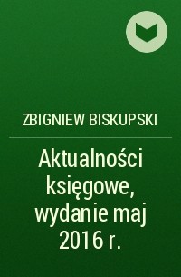 Zbigniew Biskupski - Aktualności księgowe, wydanie maj 2016 r.