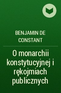 Бенжамен Констан - O monarchii konstytucyjnej i rękojmiach publicznych