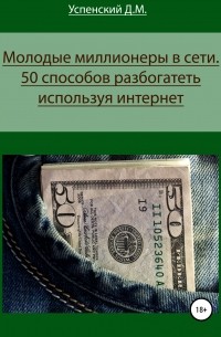 Дмитрий Михайлович Успенский - Молодые миллионеры в сети. 50 способов разбогатеть, используя интернет