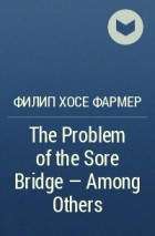 Филип Фармер - The Problem of the Sore Bridge — Among Others