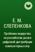 Е. М. Cлепенкова - Проблема лидерства на российском рынке цифровой дистрибуции компьютерных игр