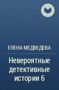 Елена Медведева - Невероятные детективные истории 6