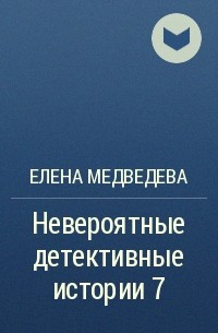 Елена Медведева - Невероятные детективные истории 7