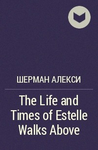 Шерман Алекси - The Life and Times of Estelle Walks Above