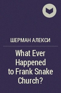 Шерман Алекси - What Ever Happened to Frank Snake Church?