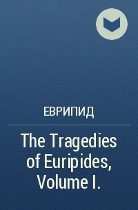 Еврипид  - The Tragedies of Euripides, Volume I.