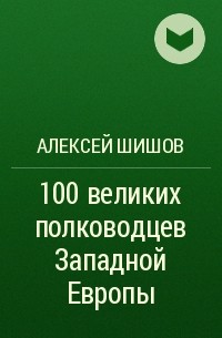 Алексей Шишов - 100 великих полководцев Западной Европы