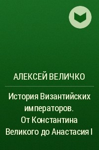 Алексей Величко - История Византийских императоров. От Константина Великого до Анастасия I