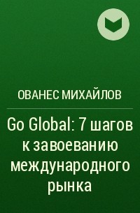 Ованес Михайлов - Go Global: 7 шагов к завоеванию международного рынка