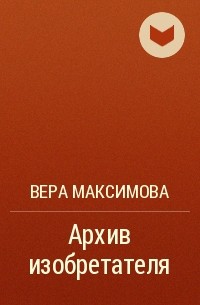 Вера Максимова - Архив изобретателя