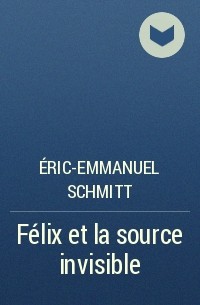 Éric-Emmanuel Schmitt - Félix et la source invisible