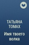 Татьяна Томах - Имя твоего волка