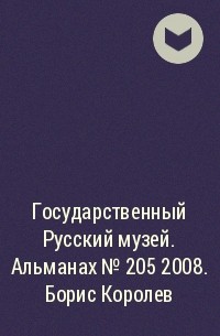  - Государственный Русский музей. Альманах №205 2008. Борис Королев