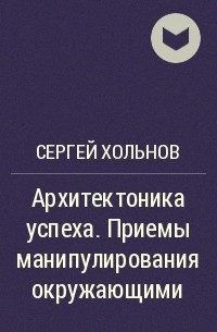 Сергей Хольнов - Архитектоника успеха. Приемы манипулирования окружающими