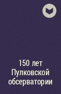  - 150 лет Пулковской обсерватории
