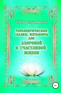 Наталья Малышкина - Терапевтические сказки, метафоры для здоровой и счастливой жизни