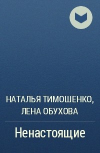 Наталья Тимошенко, Лена Обухова - Ненастоящие