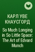 Карл Уве Кнаусгорд - So Much Longing in So Little Space: The Art of Edvard Munch