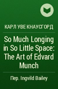 Карл Уве Кнаусгорд - So Much Longing in So Little Space: The Art of Edvard Munch