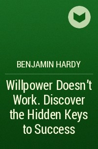 Benjamin Hardy - Willpower Doesn't Work. Discover the Hidden Keys to Success