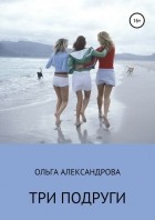 Ольга Александровна Александрова - Три подруги