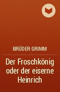Brüder Grimm - Der Froschkönig oder der eiserne Heinrich