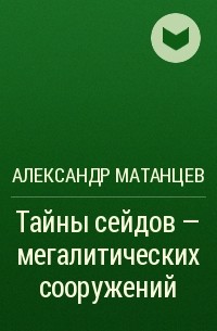 Александр Матанцев - Тайны сейдов – мегалитических сооружений