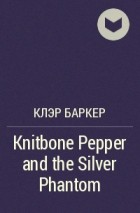 Клэр Баркер - Knitbone Pepper and the Silver Phantom