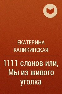 Екатерина Каликинская - 1111 слонов или, Мы из живого уголка