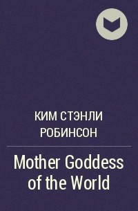 Ким Стэнли Робинсон - Mother Goddess of the World