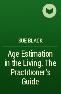 Сью Блэк - Age Estimation in the Living. The Practitioner's Guide