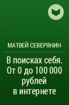 Матвей Северянин - В поисках себя. От 0 до 100 000 рублей в интернете