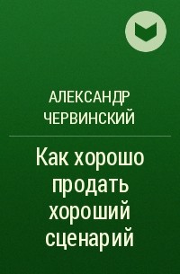 Александр Червинский - Как хорошо продать хороший сценарий
