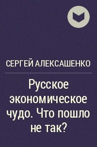 Сергей Алексашенко - Русское экономическое чудо. Что пошло не так?