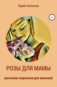 Юрий Алёничев - Розы для мамы. Рассказки-подсказки для малышей