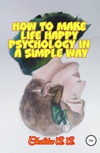 Александр Александрович Чечитов - How to make life happy psychology in a simple way