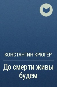 Константин Крюгер - До смерти живы будем