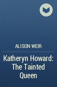 Alison Weir - Katheryn Howard: The Tainted Queen