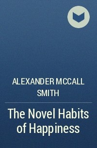 Alexander McCall Smith - The Novel Habits of Happiness
