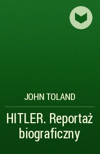 Джон Уиллард Толанд - HITLER. Reportaż biograficzny