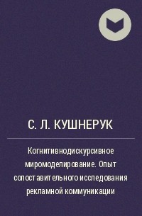 С. Л. Кушнерук - Когнитивнодискурсивное миромоделирование. Опыт сопоставительного исследования рекламной коммуникации