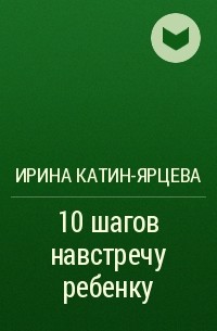 Ирина Катин-Ярцева - 10 шагов навстречу ребенку