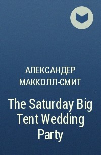 Александер Макколл-Смит - The Saturday Big Tent Wedding Party