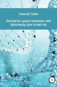 Алексей Николаевич Тябин - Алгоритм существования, или Проповедь для атеистов