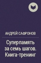 Андрей Сафронов - Суперпамять за семь шагов. Книга-тренинг
