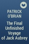 Patrick O&#039;Brian - The Final Unfinished Voyage of Jack Aubrey